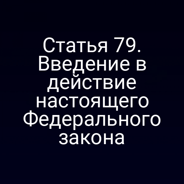 Статья 79. Введение в действие настоящего Федерального закона