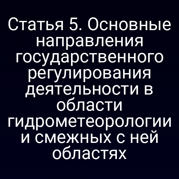 Статья 5. Основные направления государственного регулирования деятельности в области гидрометеорологии и смежных с ней областях