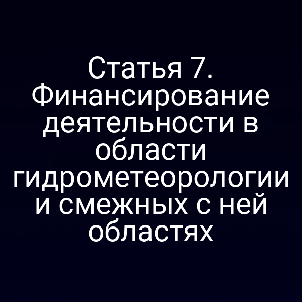Статья 7. Финансирование деятельности в области гидрометеорологии и смежных с ней областях