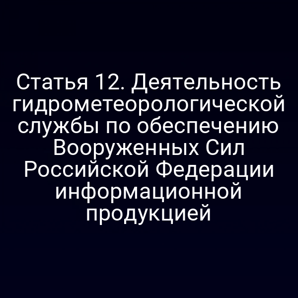 Статья 12. Деятельность гидрометеорологической службы по обеспечению Вооруженных Сил Российской Федерации информационной продукцией