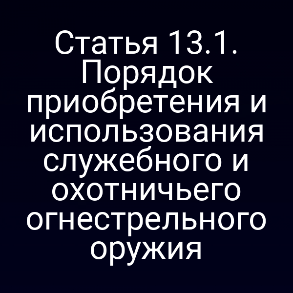 Статья 13.1. Порядок приобретения и использования служебного и охотничьего огнестрельного оружия