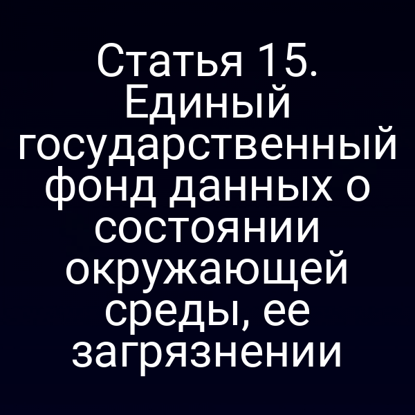 Статья 15. Единый государственный фонд данных о состоянии окружающей среды, ее загрязнении