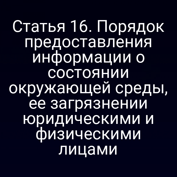 Статья 16. Порядок предоставления информации о состоянии окружающей среды, ее загрязнении юридическими и физическими лицами