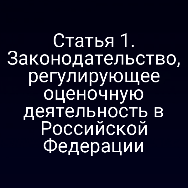 Статья 1. Законодательство, регулирующее оценочную деятельность в Российской Федерации