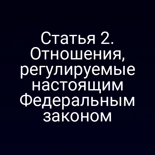 Статья 2. Отношения, регулируемые настоящим Федеральным законом