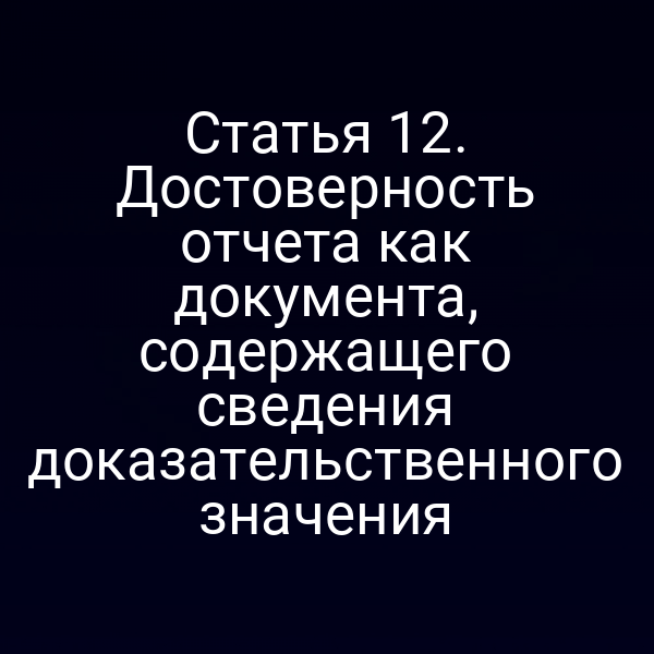Статья 12. Достоверность отчета как документа, содержащего сведения доказательственного значения