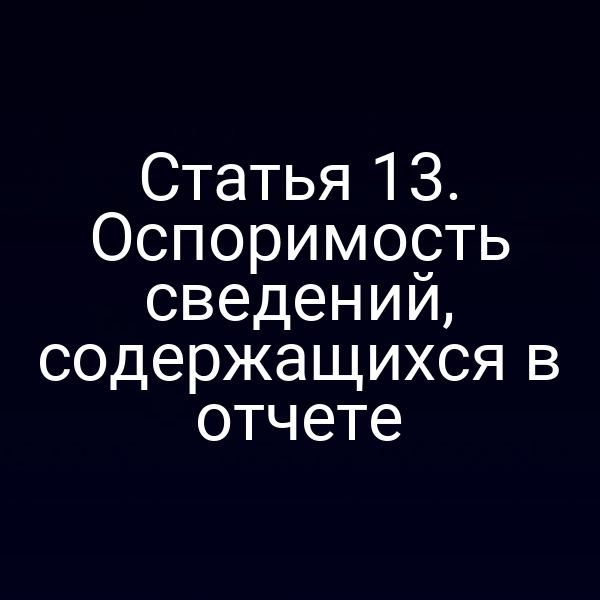 Статья 13. Оспоримость сведений, содержащихся в отчете