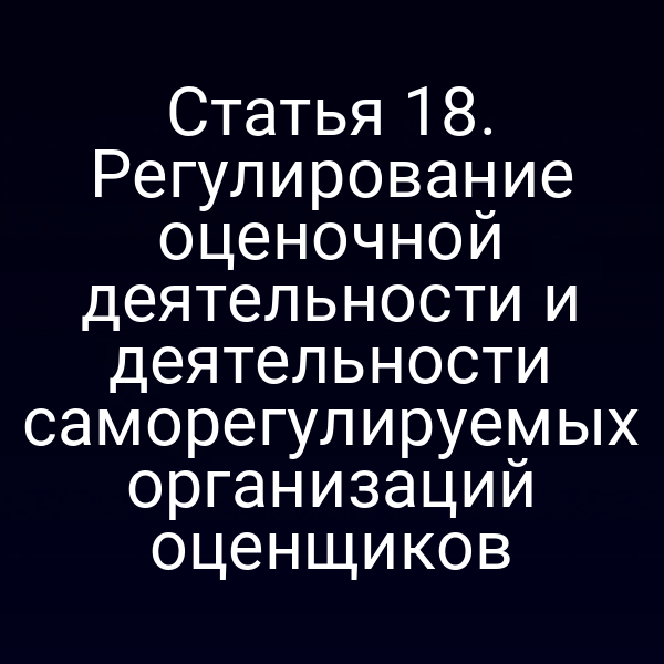 Статья 18. Регулирование оценочной деятельности и деятельности саморегулируемых организаций оценщиков