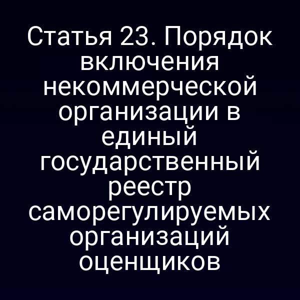 Статья 23. Порядок включения некоммерческой организации в единый государственный реестр саморегулируемых организаций оценщиков