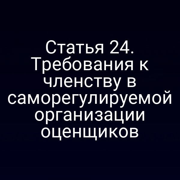 Статья 24. Требования к членству в саморегулируемой организации оценщиков