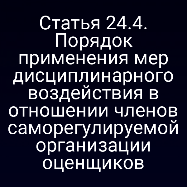 Статья 24.4. Порядок применения мер дисциплинарного воздействия в отношении членов саморегулируемой организации оценщиков