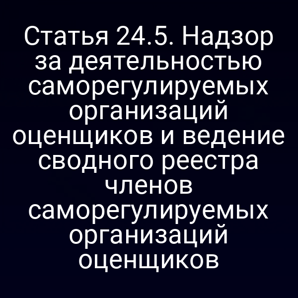 Статья 24.5. Надзор за деятельностью саморегулируемых организаций оценщиков и ведение сводного реестра членов саморегулируемых организаций оценщиков