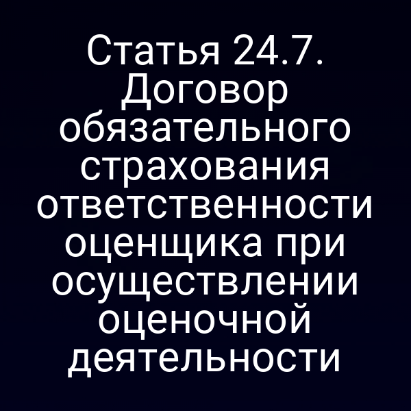 Статья 24.7. Договор обязательного страхования ответственности оценщика при осуществлении оценочной деятельности