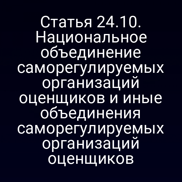 Статья 24.10. Национальное объединение саморегулируемых организаций оценщиков и иные объединения саморегулируемых организаций оценщиков