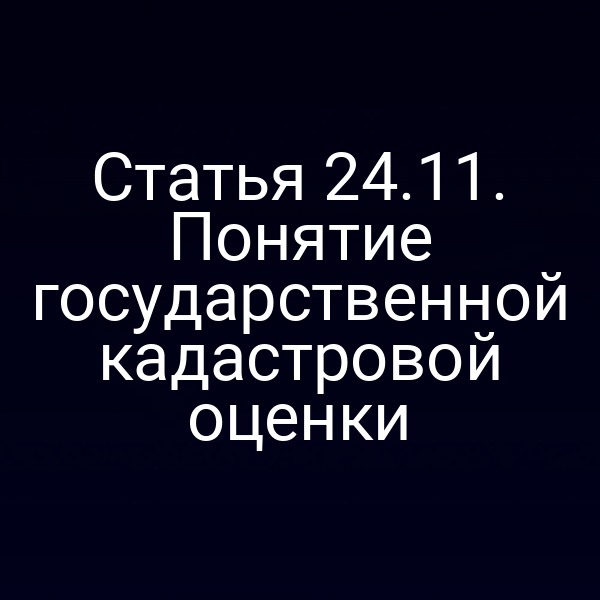 Статья 24.11. Понятие государственной кадастровой оценки