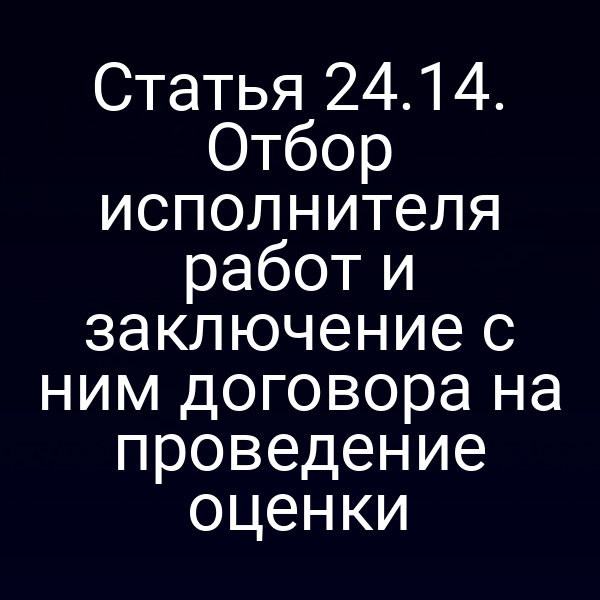 Статья 24.14. Отбор исполнителя работ и заключение с ним договора на проведение оценки