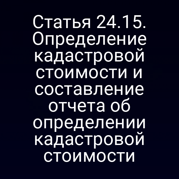 Статья 24.15. Определение кадастровой стоимости и составление отчета об определении кадастровой стоимости