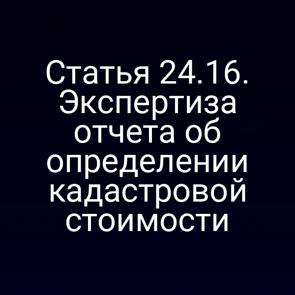 Статья 24.16. Экспертиза отчета об определении кадастровой стоимости