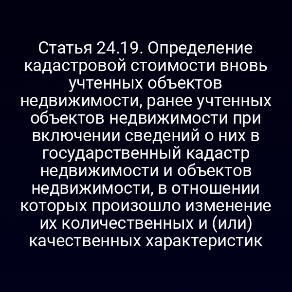 Статья 24.19. Определение кадастровой стоимости вновь учтенных объектов недвижимости, ранее учтенных объектов недвижимости при включении сведений о них в государственный кадастр недвижимости и объектов недвижимости, в отношении которых произошло изменение их количественных и (или) качественных характеристик