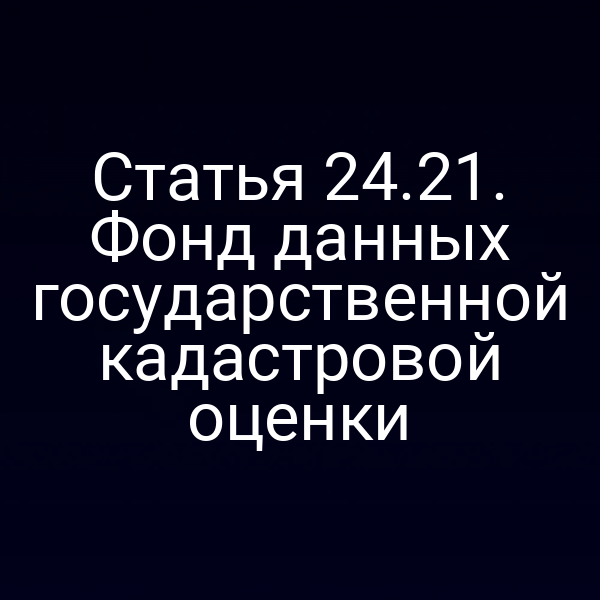 Статья 24.21. Фонд данных государственной кадастровой оценки