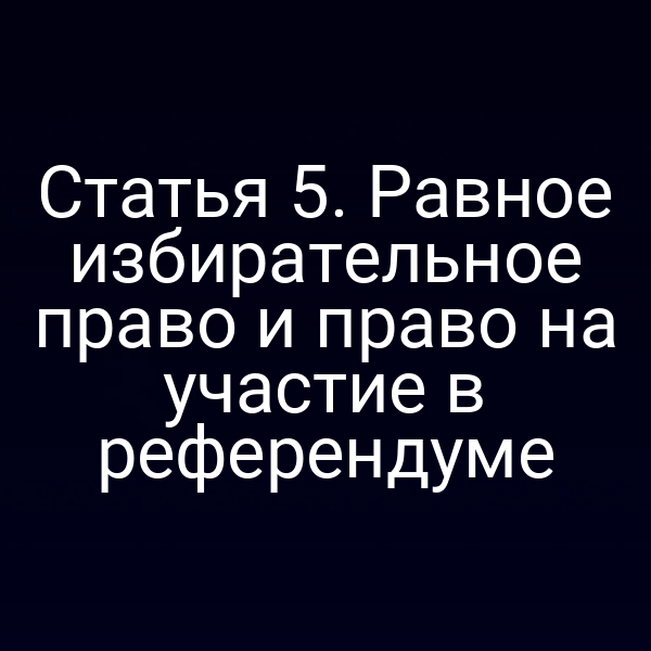 Статья 5. Равное избирательное право и право на участие в референдуме