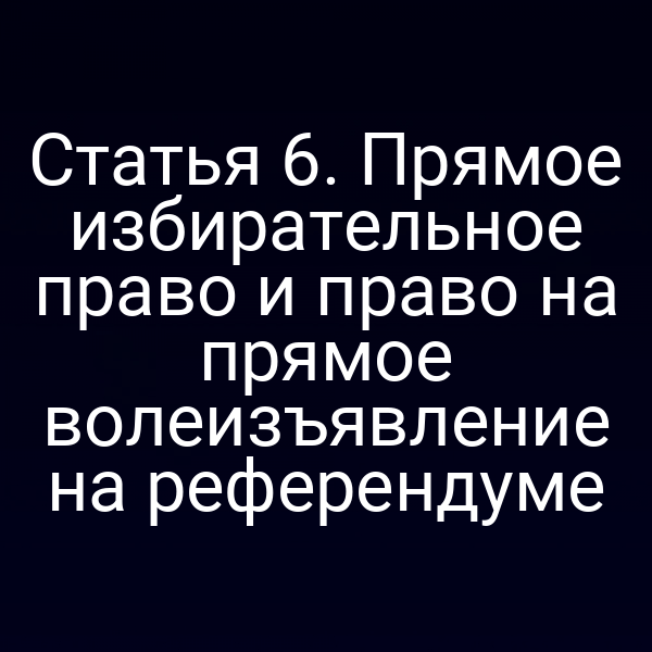 Статья 6. Прямое избирательное право и право на прямое волеизъявление на референдуме
