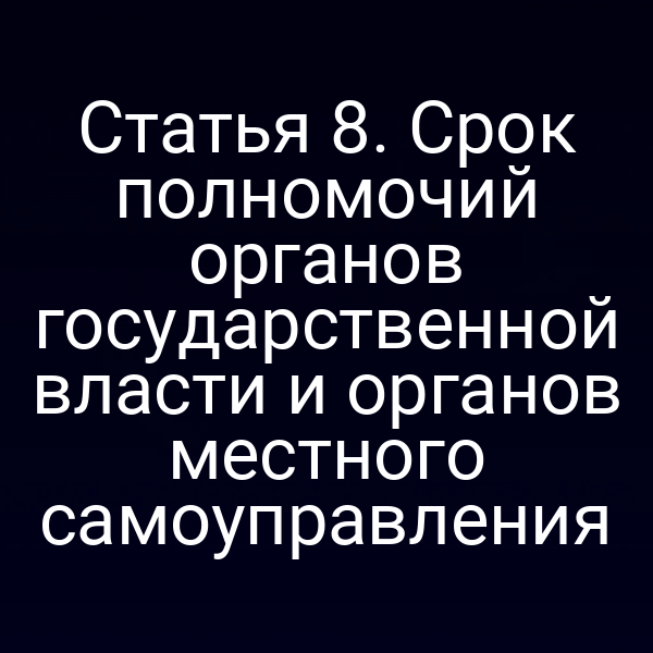 Статья 8. Срок полномочий органов государственной власти и органов местного самоуправления