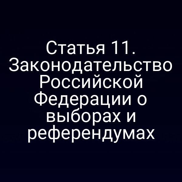 Статья 11. Законодательство Российской Федерации о выборах и референдумах