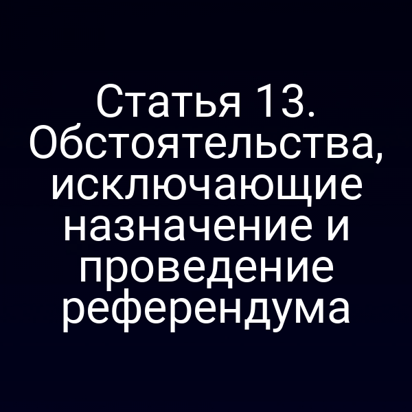 Статья 13. Обстоятельства, исключающие назначение и проведение референдума
