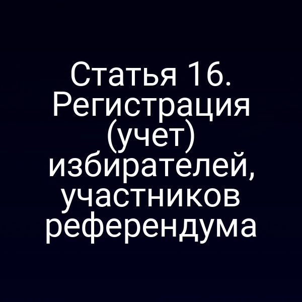 Статья 16. Регистрация (учет) избирателей, участников референдума