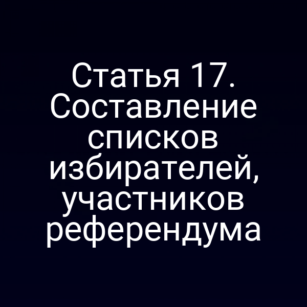 Статья 17. Составление списков избирателей, участников референдума