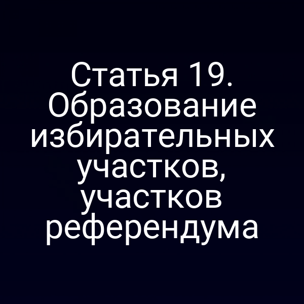 Статья 19. Образование избирательных участков, участков референдума