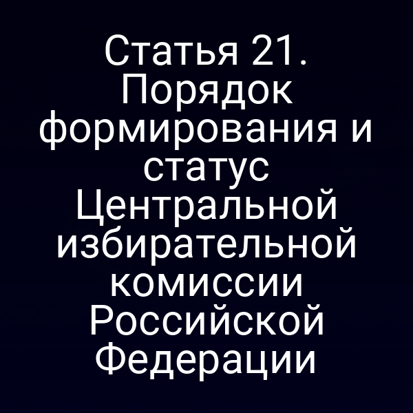 Статья 21. Порядок формирования и статус Центральной избирательной комиссии Российской Федерации