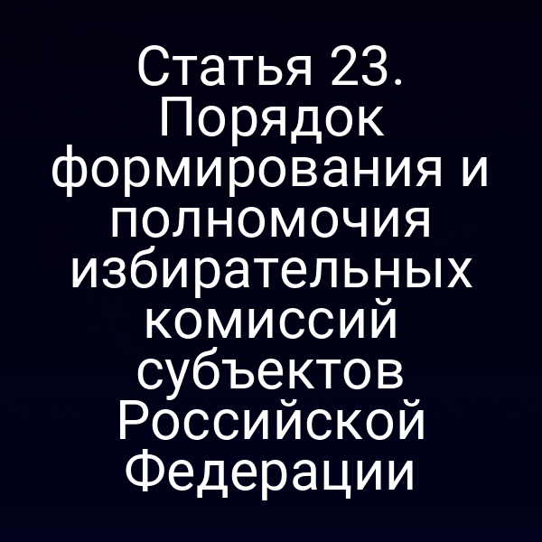 Статья 23. Порядок формирования и полномочия избирательных комиссий субъектов Российской Федерации