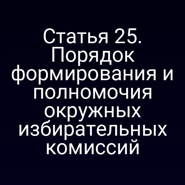 Статья 25. Порядок формирования и полномочия окружных избирательных комиссий