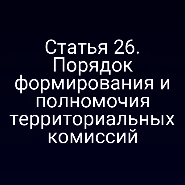 Статья 26. Порядок формирования и полномочия территориальных комиссий