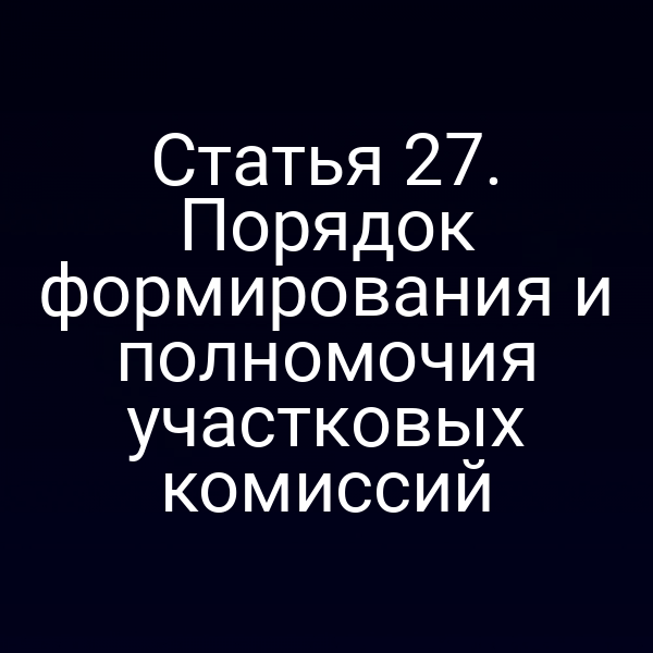 Статья 27. Порядок формирования и полномочия участковых комиссий