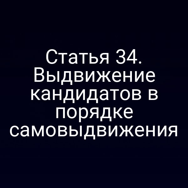 Статья 34. Выдвижение кандидатов в порядке самовыдвижения