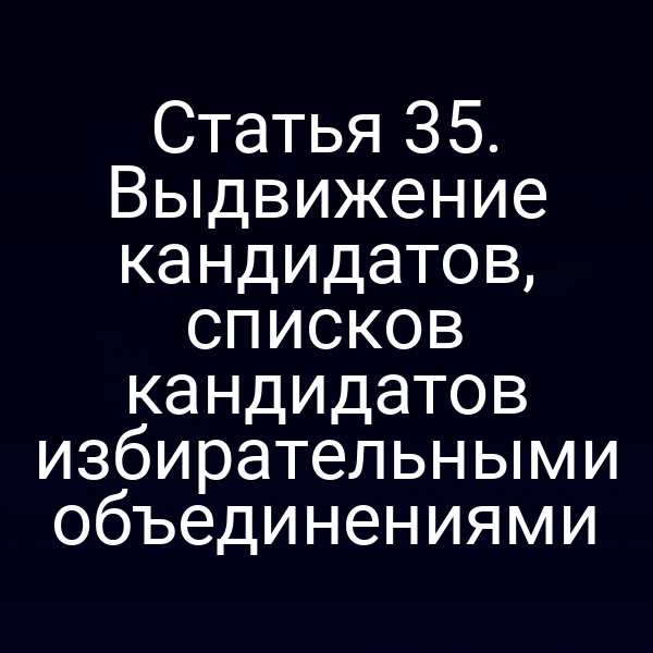 Статья 35. Выдвижение кандидатов, списков кандидатов избирательными объединениями