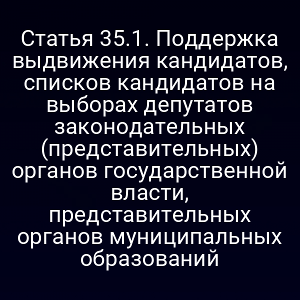 Статья 35.1. Поддержка выдвижения кандидатов, списков кандидатов на выборах депутатов законодательных (представительных) органов государственной власти, представительных органов муниципальных образований