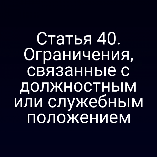 Статья 40. Ограничения, связанные с должностным или служебным положением