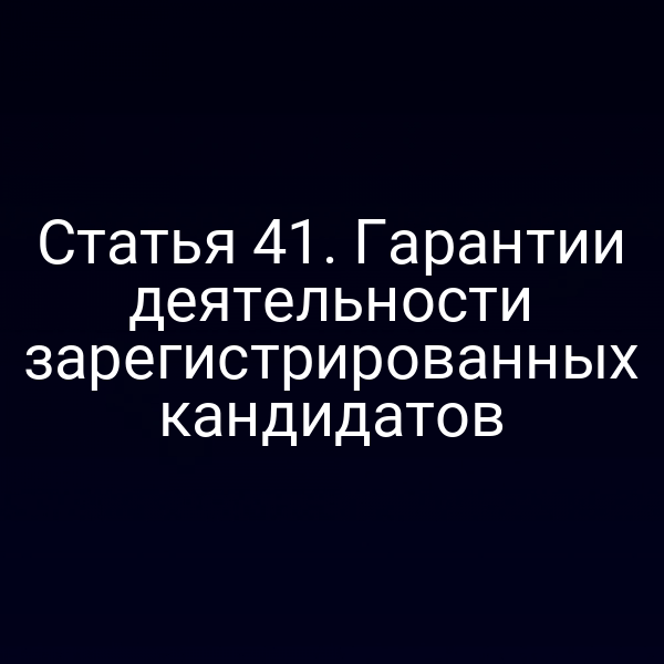 Статья 41. Гарантии деятельности зарегистрированных кандидатов