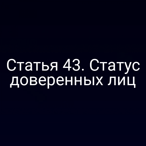 Статья 43. Статус доверенных лиц