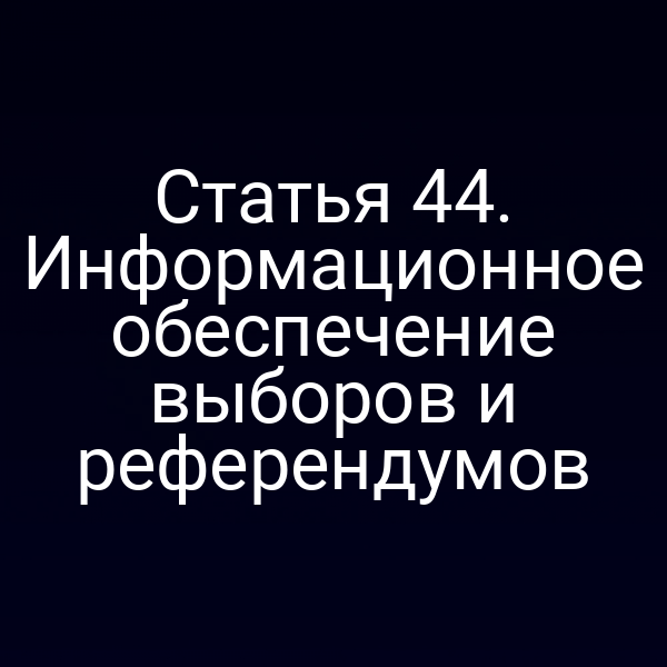 Статья 44. Информационное обеспечение выборов и референдумов