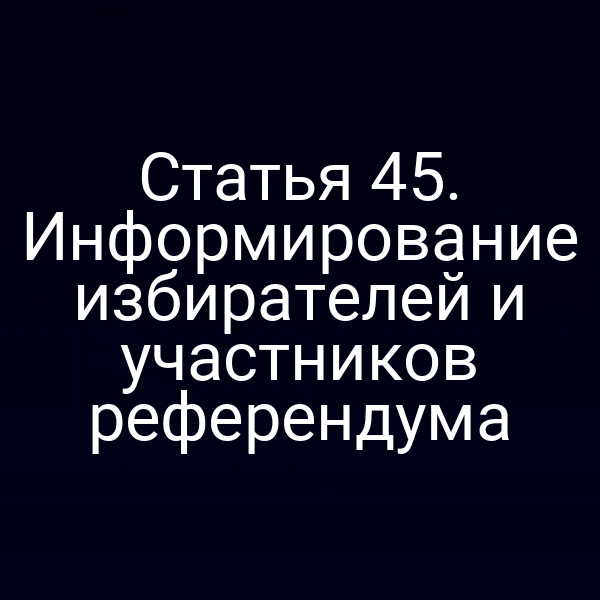 Статья 45. Информирование избирателей и участников референдума