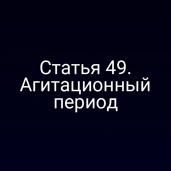 Статья 49. Агитационный период