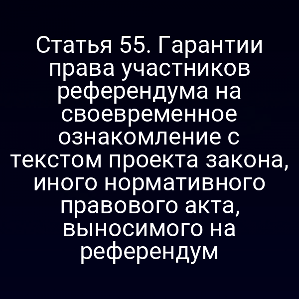 Статья 55. Гарантии права участников референдума на своевременное ознакомление с текстом проекта закона, иного нормативного правового акта, выносимого на референдум
