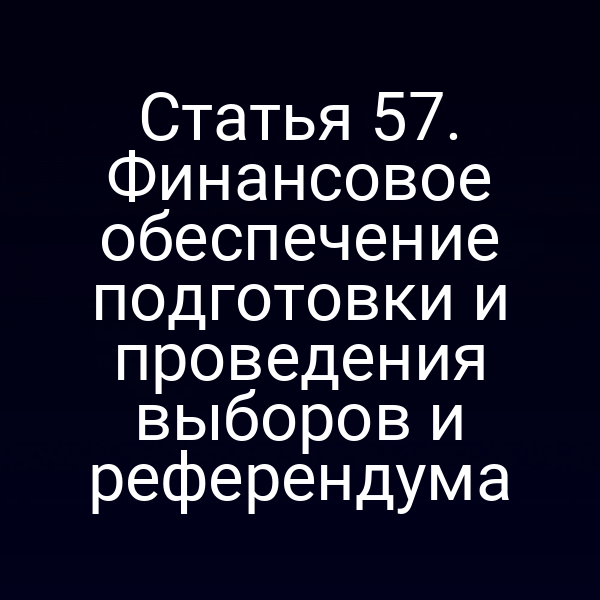 Статья 57. Финансовое обеспечение подготовки и проведения выборов и референдума