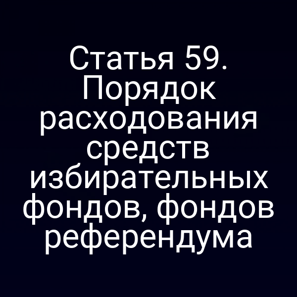 Статья 59. Порядок расходования средств избирательных фондов, фондов референдума