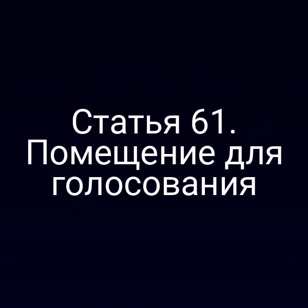 Статья 61. Помещение для голосования